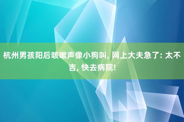 杭州男孩阳后咳嗽声像小狗叫, 网上大夫急了: 太不吉, 快去病院!