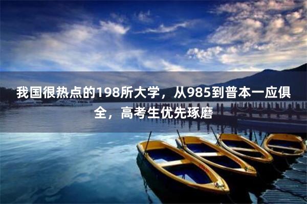 我国很热点的198所大学，从985到普本一应俱全，高考生优先琢磨