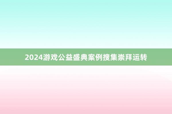 2024游戏公益盛典案例搜集崇拜运转