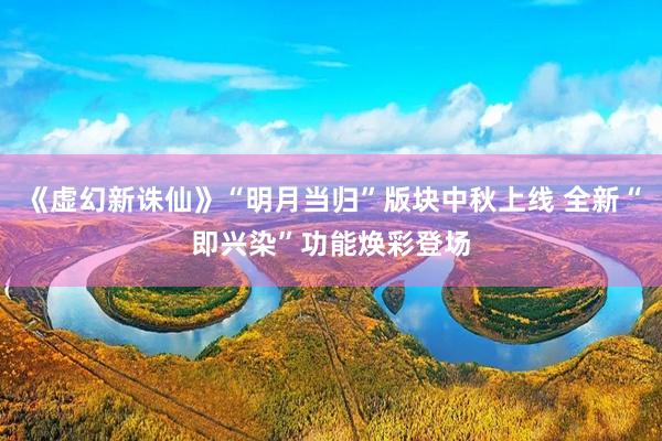 《虚幻新诛仙》“明月当归”版块中秋上线 全新“即兴染”功能焕彩登场