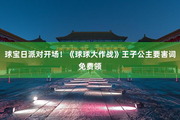 球宝日派对开场！《球球大作战》王子公主要害词免费领