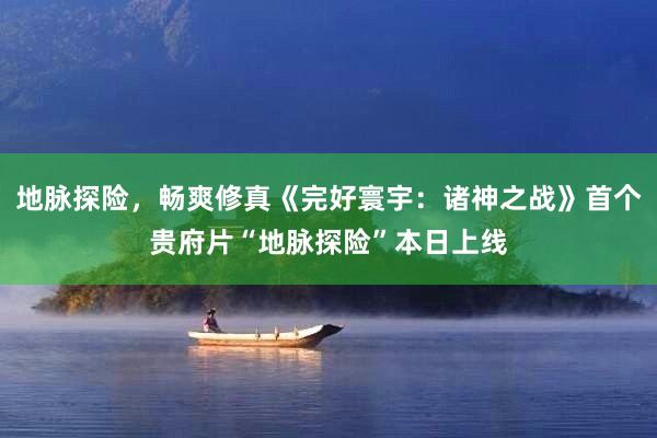 地脉探险，畅爽修真《完好寰宇：诸神之战》首个贵府片“地脉探险”本日上线