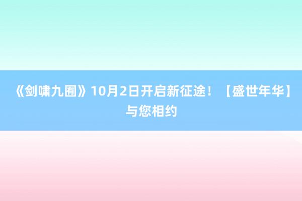 《剑啸九囿》10月2日开启新征途！【盛世年华】与您相约