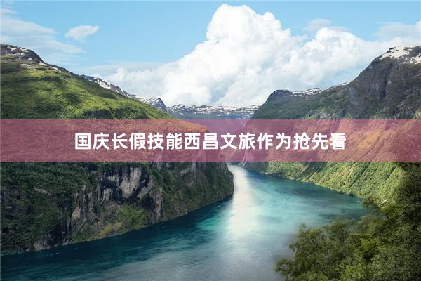 国庆长假技能西昌文旅作为抢先看