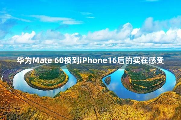 华为Mate 60换到iPhone16后的实在感受