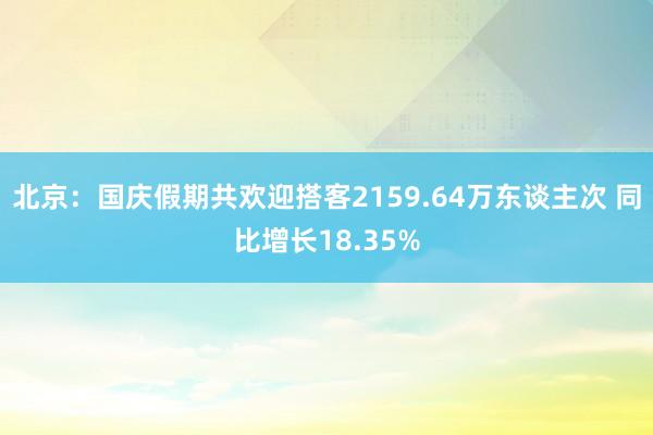 北京：国庆假期共欢迎搭客2159.64万东谈主次 同比增长18.35%