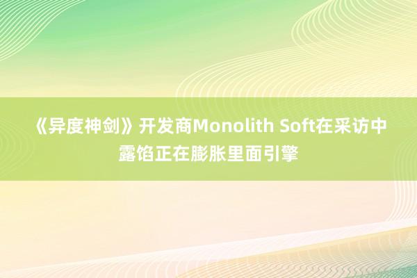 《异度神剑》开发商Monolith Soft在采访中露馅正在膨胀里面引擎