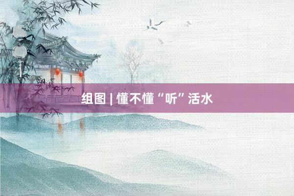 组图 | 懂不懂“听”活水