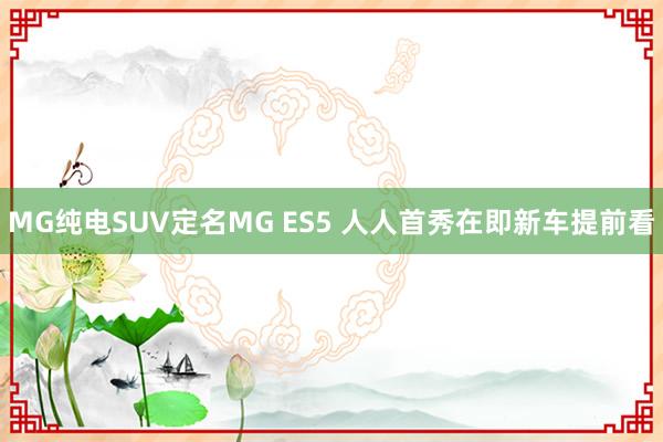 MG纯电SUV定名MG ES5 人人首秀在即新车提前看