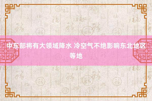 中东部将有大领域降水 冷空气不绝影响东北地区等地