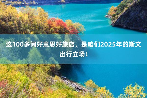 这100多间好意思好旅店，是咱们2025年的斯文出行立场！