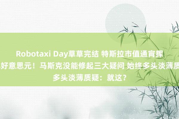 Robotaxi Day草草完结 特斯拉市值通宵挥发近700亿好意思元！马斯克没能修起三大疑问 始终多头淡薄质疑：就这？