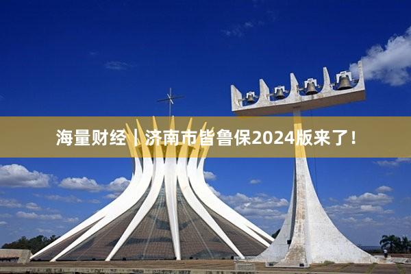 海量财经｜济南市皆鲁保2024版来了！