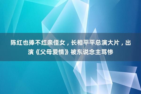 陈红也捧不红亲侄女 , 长相平平总演大片 , 出演《父母爱情》被东说念主骂惨