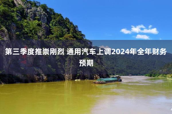 第三季度推崇刚烈 通用汽车上调2024年全年财务预期