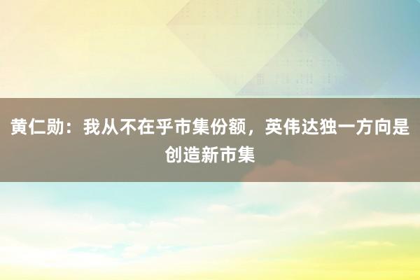 黄仁勋：我从不在乎市集份额，英伟达独一方向是创造新市集