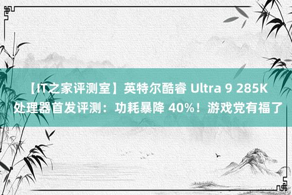 【IT之家评测室】英特尔酷睿 Ultra 9 285K 处理器首发评测：功耗暴降 40%！游戏党有福了