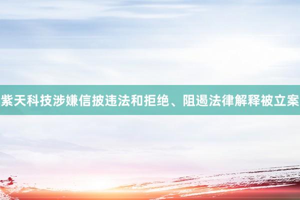 紫天科技涉嫌信披违法和拒绝、阻遏法律解释被立案