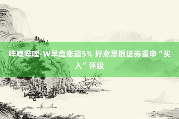 哔哩哔哩-W早盘涨超5% 好意思银证券重申“买入”评级