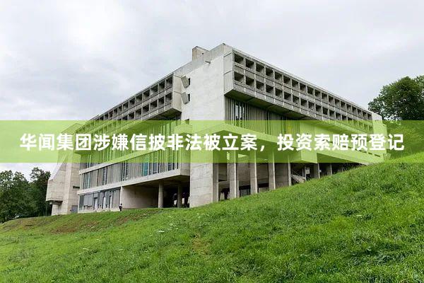 华闻集团涉嫌信披非法被立案，投资索赔预登记