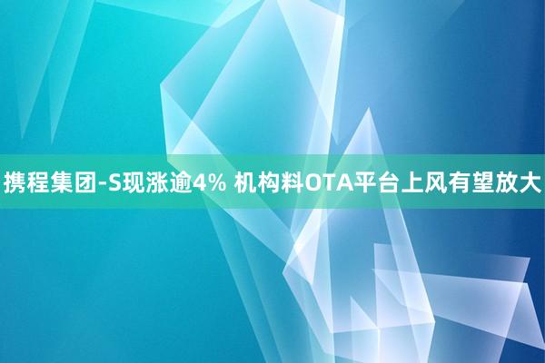 携程集团-S现涨逾4% 机构料OTA平台上风有望放大