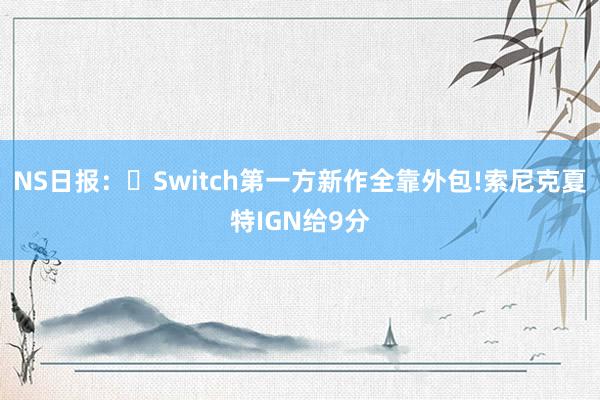 NS日报：​Switch第一方新作全靠外包!索尼克夏特IGN给9分