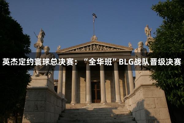 英杰定约寰球总决赛：“全华班”BLG战队晋级决赛