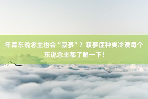 年青东说念主也会“寂寥”？寂寥症种类冷漠每个东说念主都了解一下！