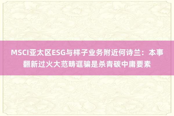 MSCI亚太区ESG与样子业务附近何诗兰：本事翻新过火大范畴诓骗是杀青碳中庸要素