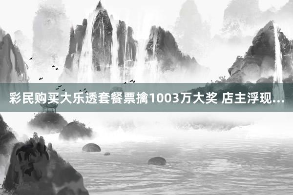 彩民购买大乐透套餐票擒1003万大奖 店主浮现...