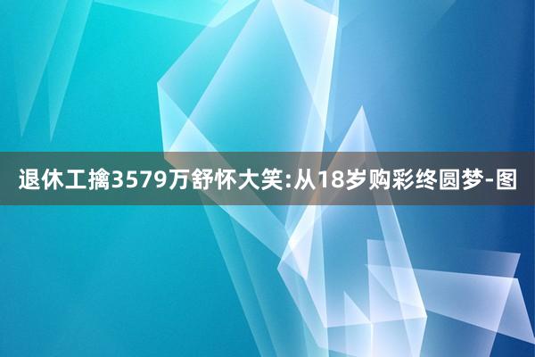 退休工擒3579万舒怀大笑:从18岁购彩终圆梦-图