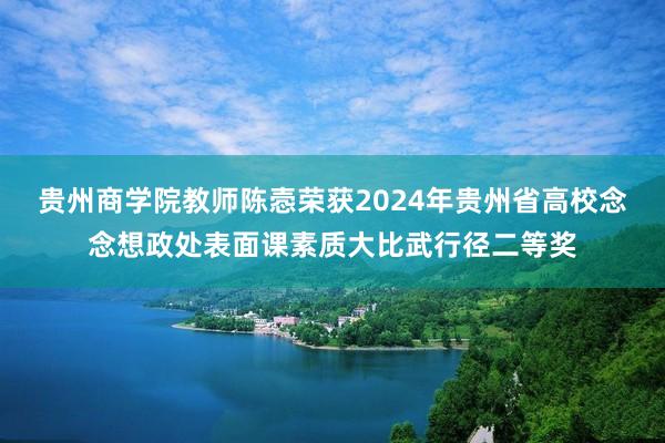 贵州商学院教师陈悫荣获2024年贵州省高校念念想政处表面课素质大比武行径二等奖