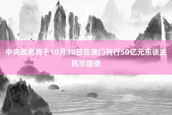 中央政府将于10月30日在澳门刊行50亿元东谈主民币国债