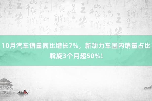 10月汽车销量同比增长7%，新动力车国内销量占比斡旋3个月超50%！