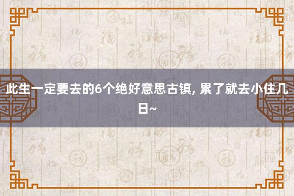 此生一定要去的6个绝好意思古镇, 累了就去小住几日~