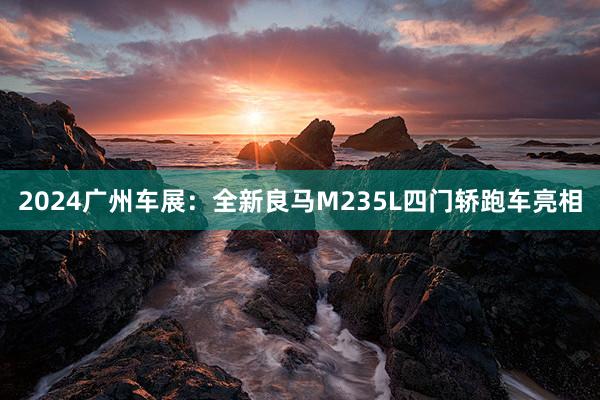 2024广州车展：全新良马M235L四门轿跑车亮相