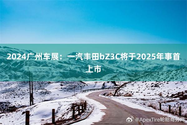 2024广州车展：一汽丰田bZ3C将于2025年事首上市