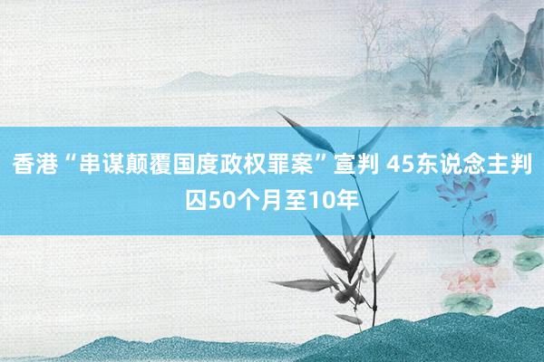 香港“串谋颠覆国度政权罪案”宣判 45东说念主判囚50个月至10年