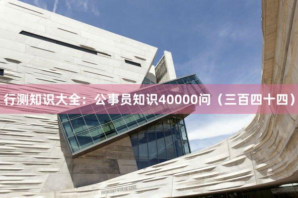 行测知识大全：公事员知识40000问（三百四十四）